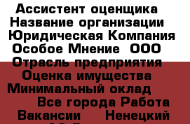 Ассистент оценщика › Название организации ­ Юридическая Компания Особое Мнение, ООО › Отрасль предприятия ­ Оценка имущества › Минимальный оклад ­ 30 000 - Все города Работа » Вакансии   . Ненецкий АО,Вижас д.